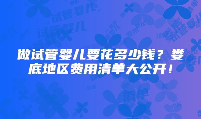 做试管婴儿要花多少钱?娄底地区费用清单大公开!