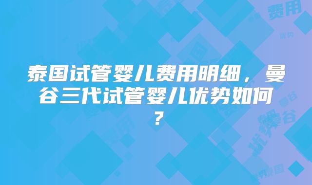 泰国试管婴儿费用明细,曼谷三代试管婴儿优势如何?