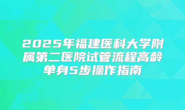 2025年福建医科大学附属第二医院试管流程高龄单身5步操作指南