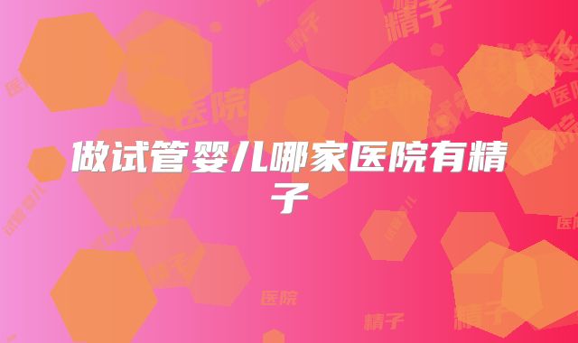 做试管婴儿哪家医院有精子