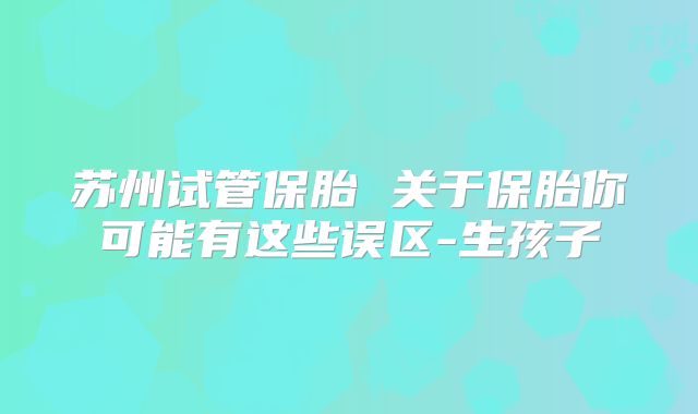苏州试管保胎 关于保胎你可能有这些误区-生孩子