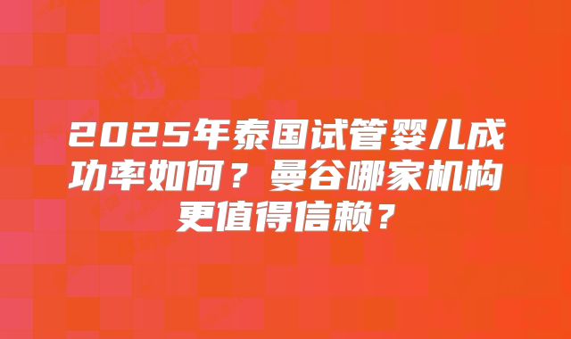 2025年泰国试管婴儿成功率如何?曼谷哪家机构更值得信赖?