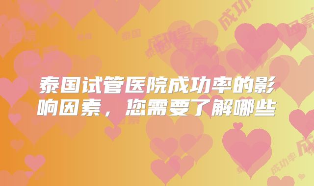 泰国试管医院成功率的影响因素,您需要了解哪些