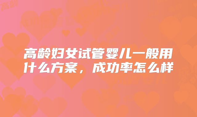 高龄妇女试管婴儿一般用什么方案,成功率怎么样