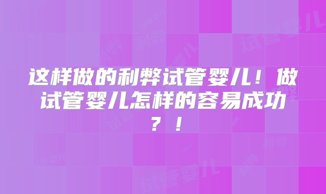 这样做的利弊试管婴儿！做试管婴儿怎样的容易成功？！