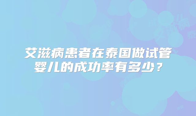 艾滋病患者在泰国做试管婴儿的成功率有多少?