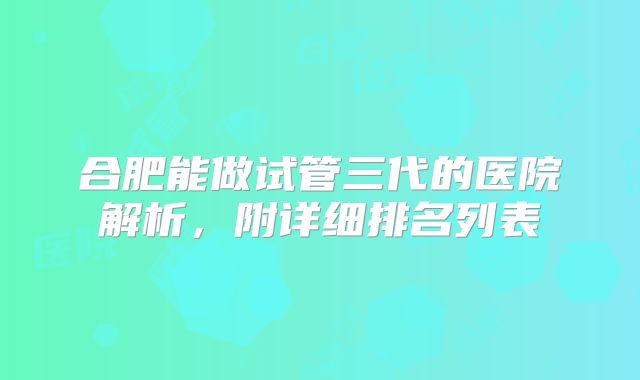 合肥能做试管三代的医院解析,附详细排名列表