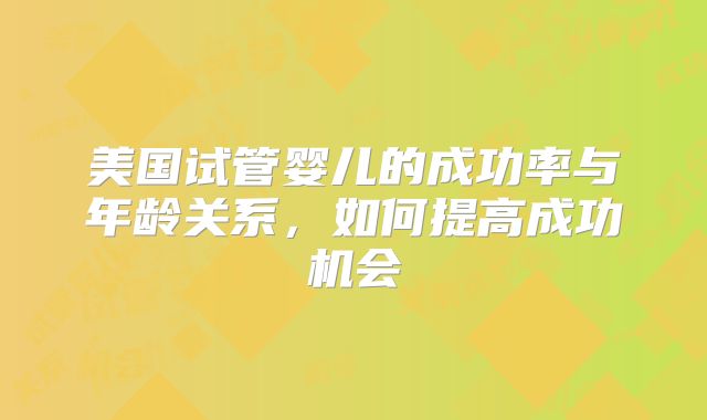 美国试管婴儿的成功率与年龄关系，如何提高成功机会