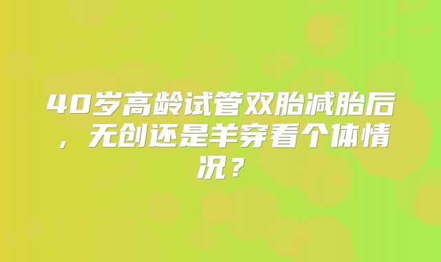 40岁高龄试管双胎减胎后,无创还是羊穿看个体情况?