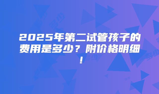 2025年第二试管孩子的费用是多少？附价格明细！