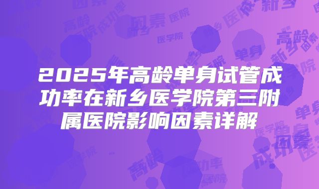 2025年高龄单身试管成功率在新乡医学院第三附属医院影响因素详解
