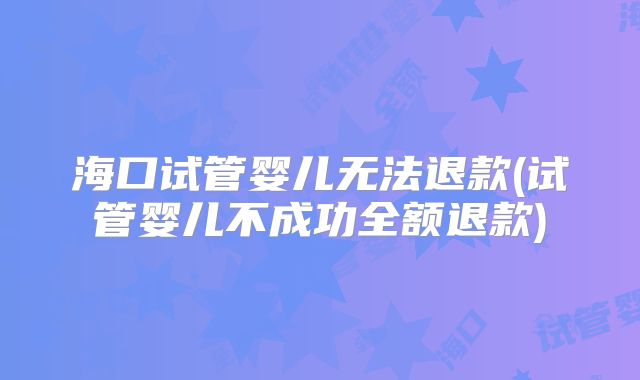 海口试管婴儿无法退款(试管婴儿不成功全额退款)