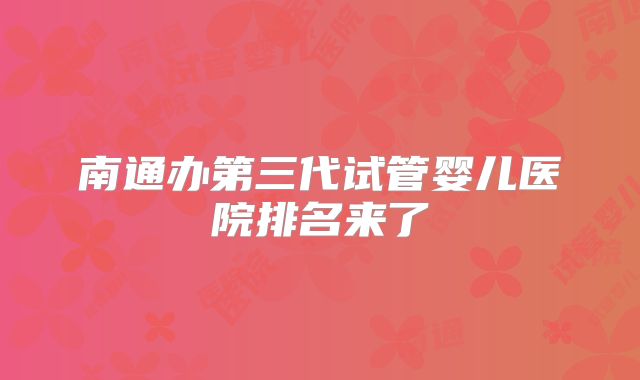 南通办第三代试管婴儿医院排名来了