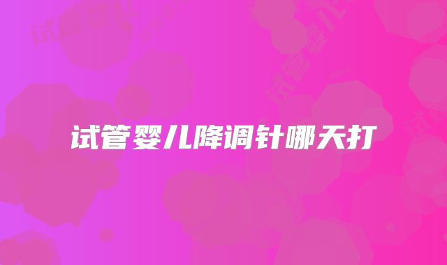试管婴儿降调针哪天打