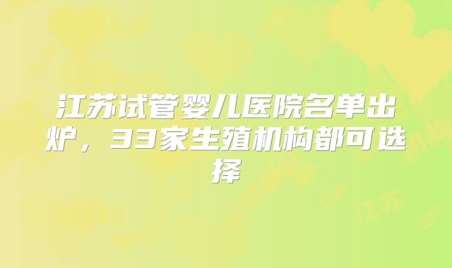 江苏试管婴儿医院名单出炉,33家生殖机构都可选择