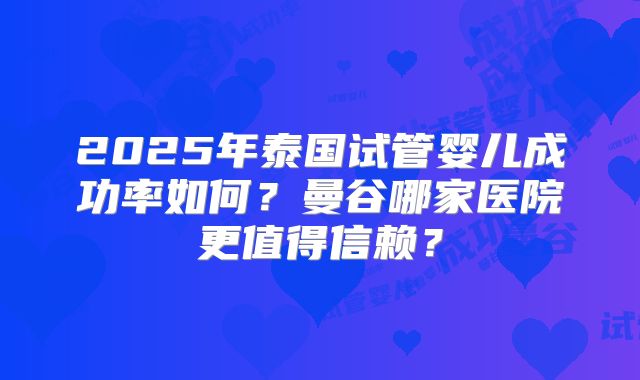 2025年泰国试管婴儿成功率如何?曼谷哪家医院更值得信赖?