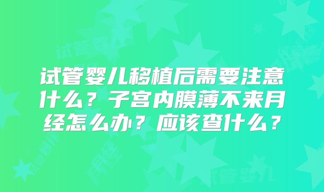 试管婴儿移植后需要注意什么？子宫内膜薄不来月经怎么办？应该查什么？
