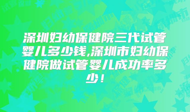 深圳妇幼保健院三代试管婴儿多少钱,深圳市妇幼保健院做试管婴儿成功率多少!