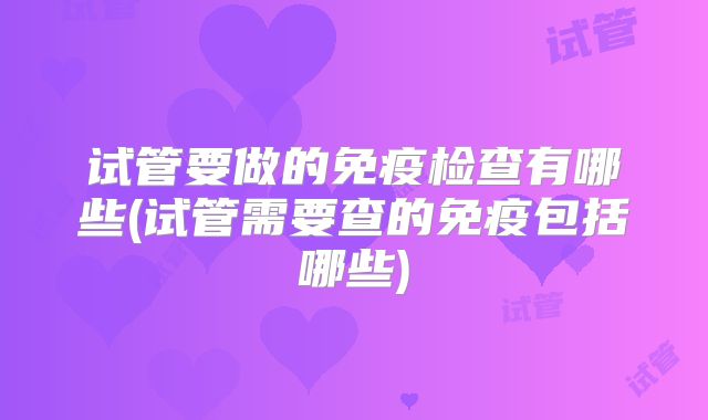 试管要做的免疫检查有哪些(试管需要查的免疫包括哪些)