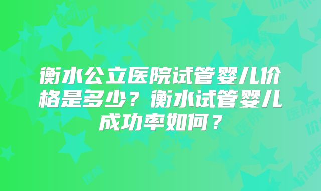 衡水公立医院试管婴儿价格是多少？衡水试管婴儿成功率如何？