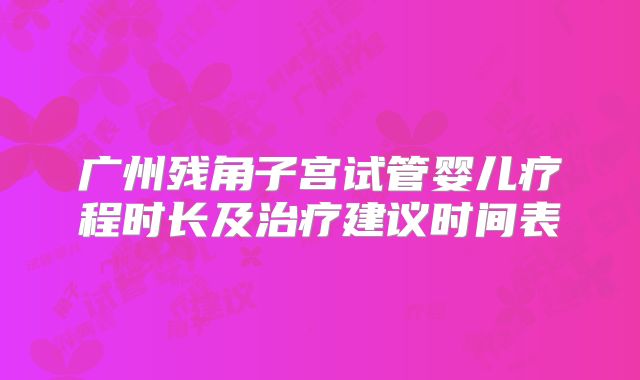 广州残角子宫试管婴儿疗程时长及治疗建议时间表