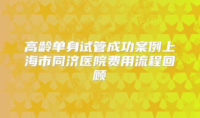高龄单身试管成功案例上海市同济医院费用流程回顾