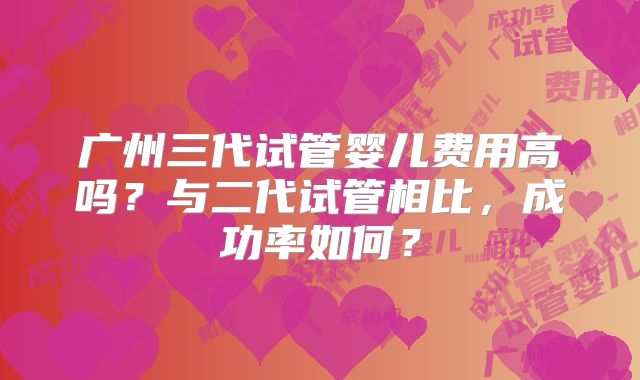 广州三代试管婴儿费用高吗?与二代试管相比,成功率如何?