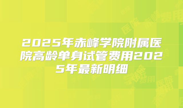 2025年赤峰学院附属医院高龄单身试管费用2025年最新明细