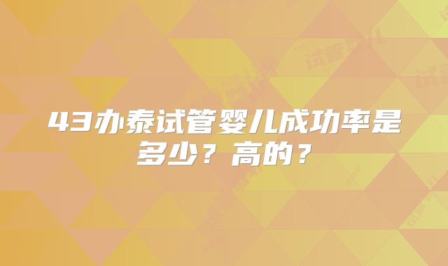43办泰试管婴儿成功率是多少?高的?