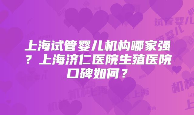 上海试管婴儿机构哪家强？上海济仁医院生殖医院口碑如何？