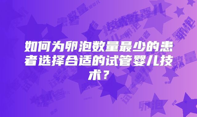 如何为卵泡数量最少的患者选择合适的试管婴儿技术?