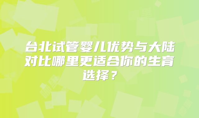 台北试管婴儿优势与大陆对比哪里更适合你的生育选择？