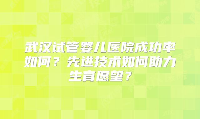 武汉试管婴儿医院成功率如何？先进技术如何助力生育愿望？