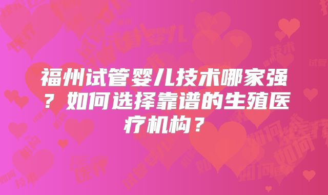 福州试管婴儿技术哪家强?如何选择靠谱的生殖医疗机构?