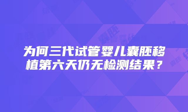 为何三代试管婴儿囊胚移植第六天仍无检测结果？