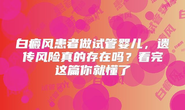 白癜风患者做试管婴儿,遗传风险真的存在吗?看完这篇你就懂了
