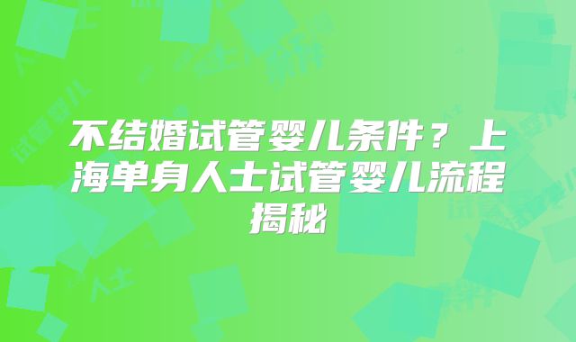 不结婚试管婴儿条件?上海单身人士试管婴儿流程揭秘