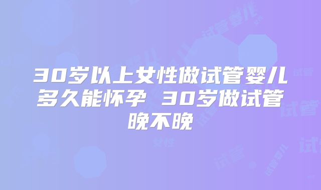 30岁以上女性做试管婴儿多久能怀孕 30岁做试管晚不晚