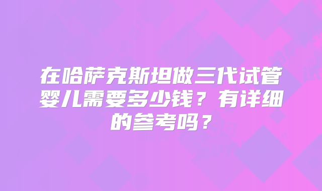 在哈萨克斯坦做三代试管婴儿需要多少钱?有详细的参考吗?