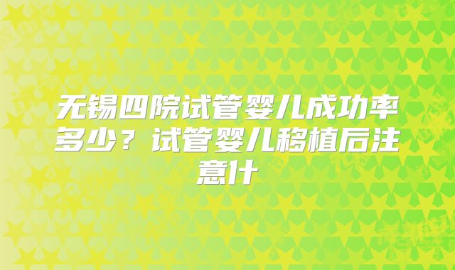 无锡四院试管婴儿成功率多少？试管婴儿移植后注意什