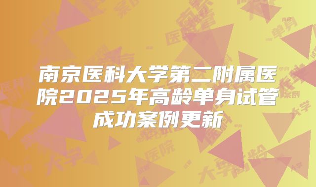 南京医科大学第二附属医院2025年高龄单身试管成功案例更新