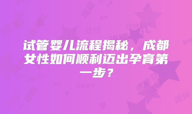 试管婴儿流程揭秘,成都女性如何顺利迈出孕育第一步?