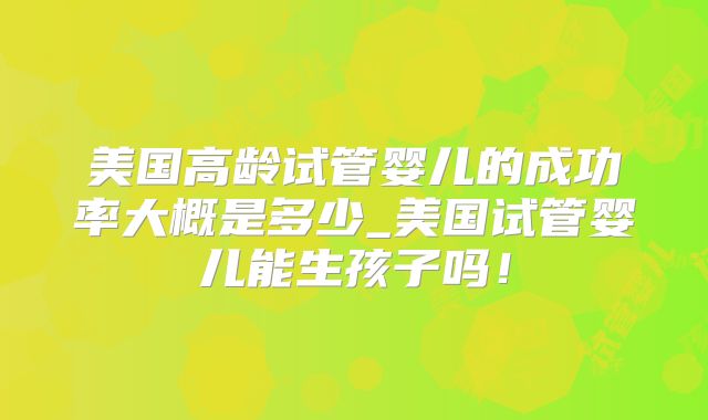 美国高龄试管婴儿的成功率大概是多少_美国试管婴儿能生孩子吗！