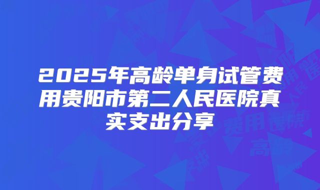 2025年高龄单身试管费用贵阳市第二人民医院真实支出分享