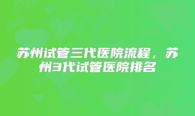 苏州试管三代医院流程,苏州3代试管医院排名