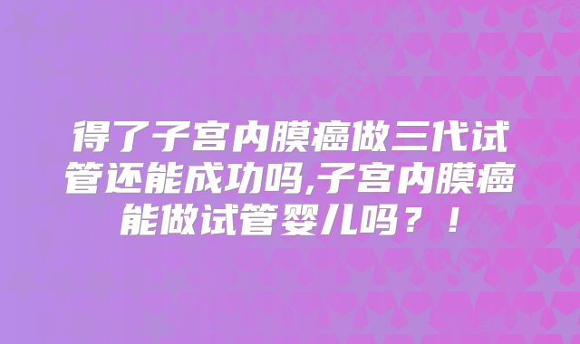 得了子宫内膜癌做三代试管还能成功吗,子宫内膜癌能做试管婴儿吗?!