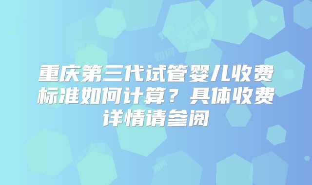 重庆第三代试管婴儿收费标准如何计算？具体收费详情请参阅