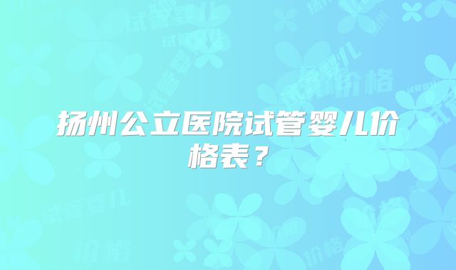 扬州公立医院试管婴儿价格表?