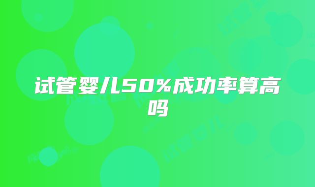 试管婴儿50%成功率算高吗