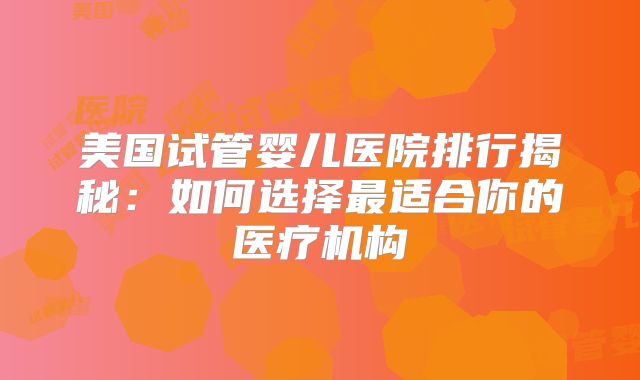 美国试管婴儿医院排行揭秘:如何选择最适合你的医疗机构